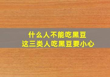 什么人不能吃黑豆 这三类人吃黑豆要小心